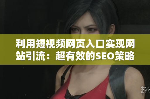 利用短視頻網(wǎng)頁入口實(shí)現(xiàn)網(wǎng)站引流：超有效的SEO策略