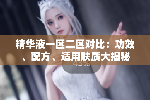 精華液一區(qū)二區(qū)對比：功效、配方、適用膚質(zhì)大揭秘