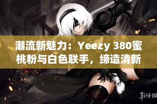 潮流新魅力：Yeezy 380蜜桃粉與白色聯(lián)手，締造清新風(fēng)尚