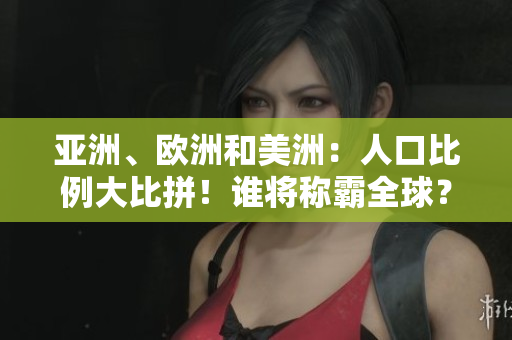 亞洲、歐洲和美洲：人口比例大比拼！誰(shuí)將稱霸全球？