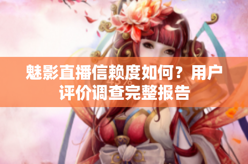 魅影直播信賴度如何？用戶評價調查完整報告