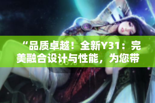 “品質卓越！全新Y31：完美融合設計與性能，為您帶來卓越駕駛體驗！”