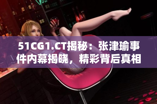 51CG1.CT揭秘：張津瑜事件內(nèi)幕揭曉，精彩背后真相令人震驚！