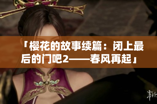 「櫻花的故事續(xù)篇：閉上最后的門(mén)吧2——春風(fēng)再起」