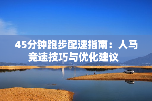 45分鐘跑步配速指南：人馬競速技巧與優(yōu)化建議  