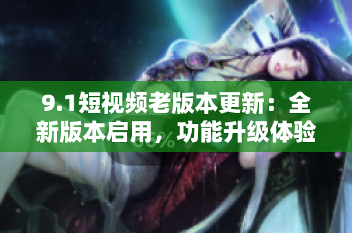 9.1短視頻老版本更新：全新版本啟用，功能升級體驗提升