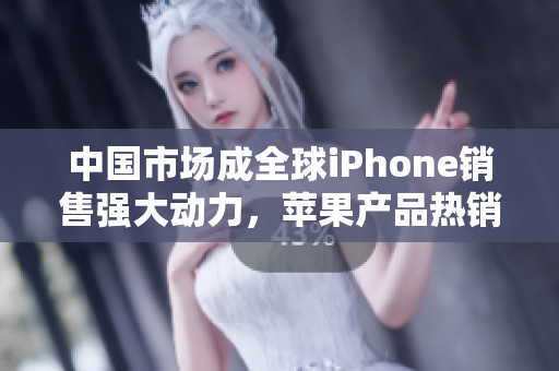 中國市場成全球iPhone銷售強大動力，蘋果產(chǎn)品熱銷凸顯中國消費升級趨勢