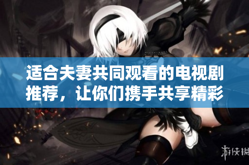 適合夫妻共同觀看的電視劇推薦，讓你們攜手共享精彩時光