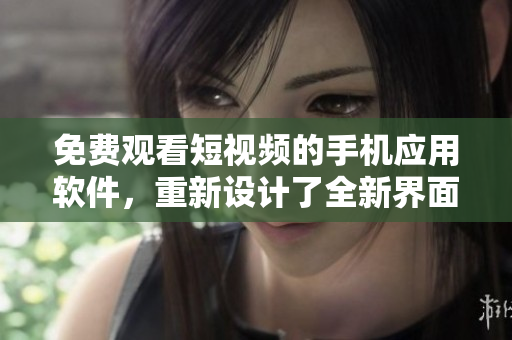 免費(fèi)觀看短視頻的手機(jī)應(yīng)用軟件，重新設(shè)計(jì)了全新界面