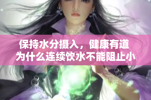 保持水分攝入，健康有道 為什么連續(xù)飲水不能阻止小便的重要性