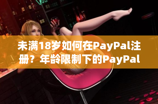 未滿18歲如何在PayPal注冊？年齡限制下的PayPal賬戶開通攻略