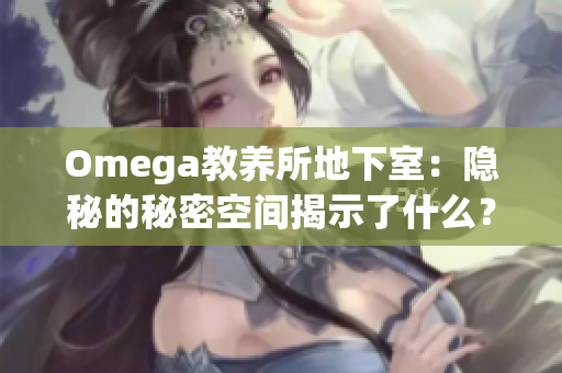 Omega教養(yǎng)所地下室：隱秘的秘密空間揭示了什么？