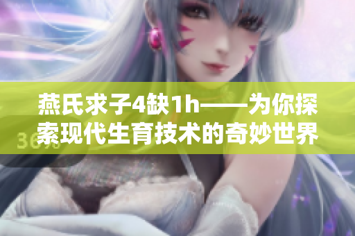 燕氏求子4缺1h——為你探索現(xiàn)代生育技術(shù)的奇妙世界