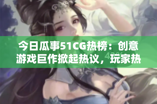 今日瓜事51CG熱榜：創(chuàng)意游戲巨作掀起熱議，玩家熱切期待新動(dòng)向