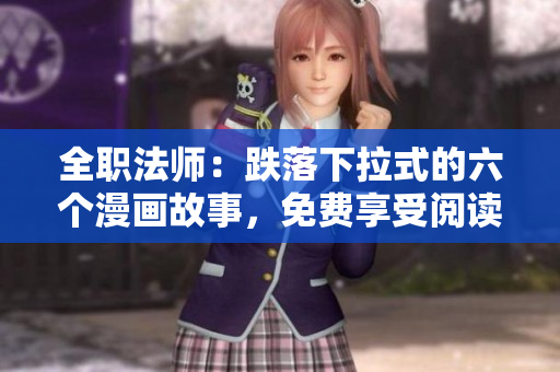 全職法師：跌落下拉式的六個(gè)漫畫故事，免費(fèi)享受閱讀體驗(yàn)