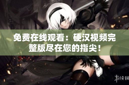 免費(fèi)在線觀看：硬漢視頻完整版盡在您的指尖！
