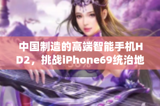 中國制造的高端智能手機(jī)HD2，挑戰(zhàn)iPhone69統(tǒng)治地位