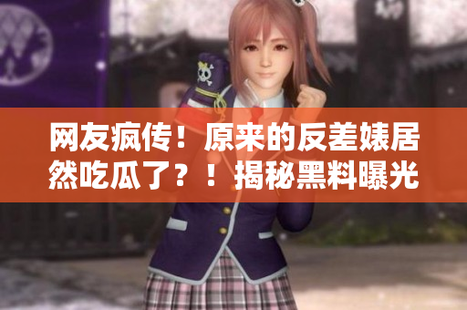 網(wǎng)友瘋傳！原來(lái)的反差婊居然吃瓜了？！揭秘黑料曝光，你絕對(duì)想不到的內(nèi)幕！