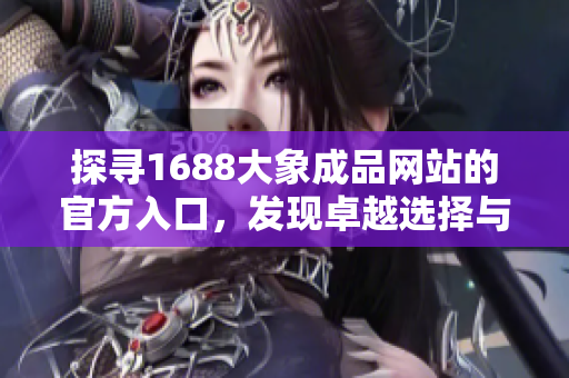 探尋1688大象成品網(wǎng)站的官方入口，發(fā)現(xiàn)卓越選擇與獨特價值