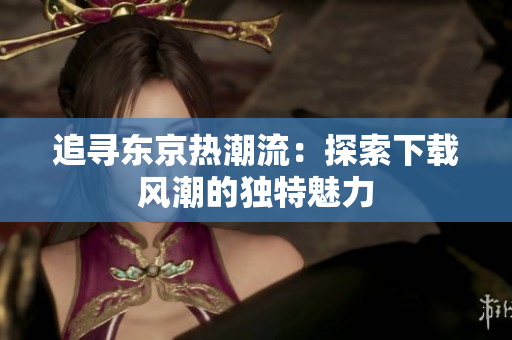 追尋東京熱潮流：探索下載風(fēng)潮的獨特魅力