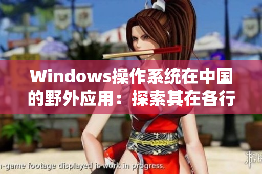 Windows操作系統(tǒng)在中國的野外應用：探索其在各行各業(yè)的應用與發(fā)展