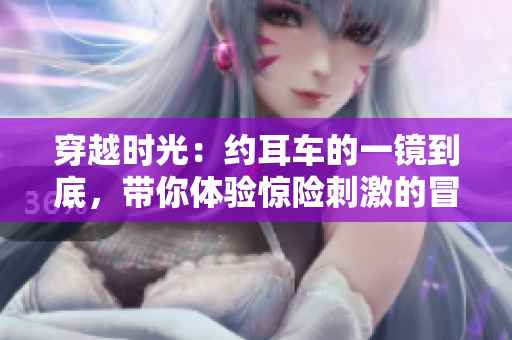 穿越時光：約耳車的一鏡到底，帶你體驗驚險刺激的冒險之旅
