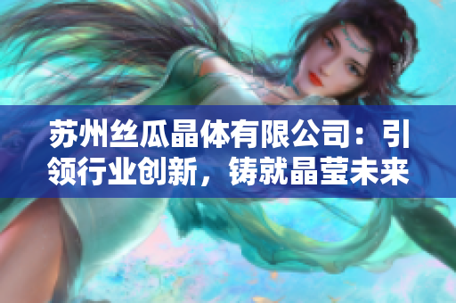 蘇州絲瓜晶體有限公司：引領(lǐng)行業(yè)創(chuàng)新，鑄就晶瑩未來