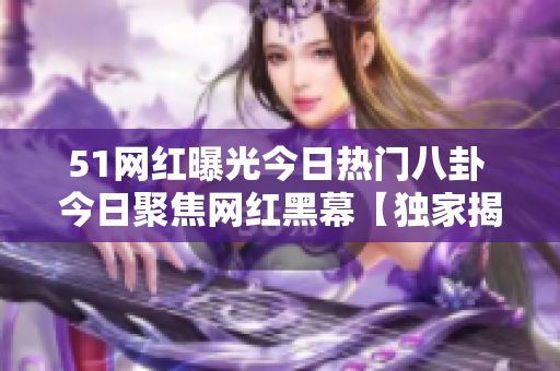 51網(wǎng)紅曝光今日熱門八卦 今日聚焦網(wǎng)紅黑幕【獨家揭秘】