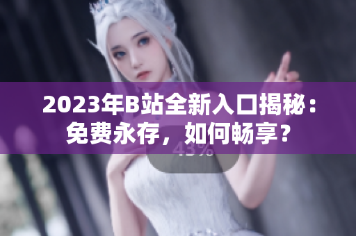 2023年B站全新入口揭秘：免費永存，如何暢享？