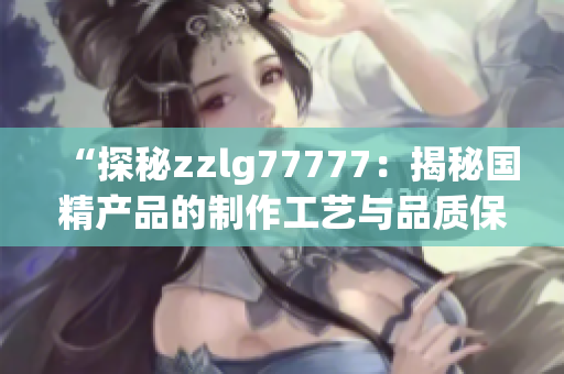 “探秘zzlg77777：揭秘國精產(chǎn)品的制作工藝與品質(zhì)保障！”