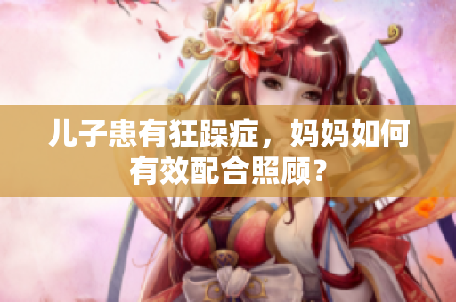 兒子患有狂躁癥，媽媽如何有效配合照顧？