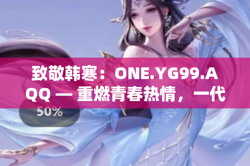 致敬韓寒：ONE.YG99.AQQ — 重燃青春熱情，一代人的共鳴