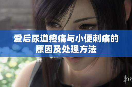 愛后尿道疼痛與小便刺痛的原因及處理方法