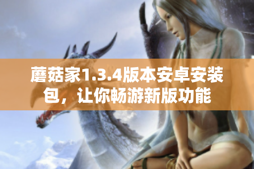 蘑菇家1.3.4版本安卓安裝包，讓你暢游新版功能