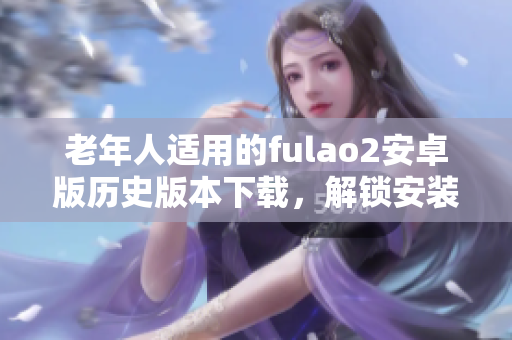 老年人適用的fulao2安卓版歷史版本下載，解鎖安裝老式功能