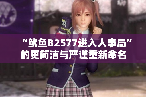 “魷魚B2577進(jìn)入人事局”的更簡(jiǎn)潔與嚴(yán)謹(jǐn)重新命名
