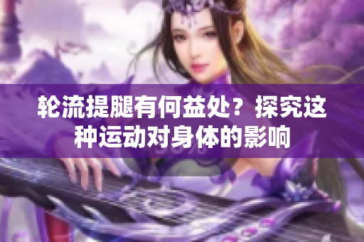 輪流提腿有何益處？探究這種運(yùn)動(dòng)對(duì)身體的影響