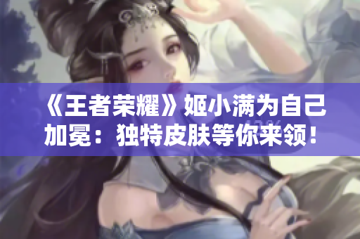 《王者榮耀》姬小滿為自己加冕：獨(dú)特皮膚等你來領(lǐng)！