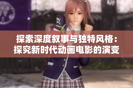 探索深度敘事與獨(dú)特風(fēng)格：探究新時(shí)代動(dòng)畫電影的演變與魅力