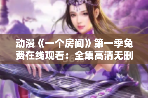 動漫《一個房間》第一季免費(fèi)在線觀看：全集高清無刪減，盡情暢享！