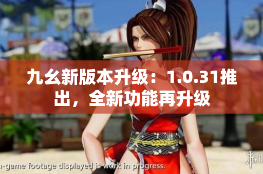 九幺新版本升級：1.0.31推出，全新功能再升級