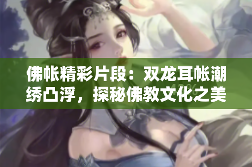 佛帳精彩片段：雙龍耳帳潮繡凸浮，探秘佛教文化之美