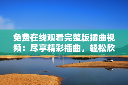免費(fèi)在線觀看完整版插曲視頻：盡享精彩插曲，輕松欣賞無限精彩 