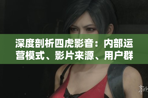 深度剖析四虎影音：內(nèi)部運(yùn)營模式、影片來源、用戶群體等全方位解讀