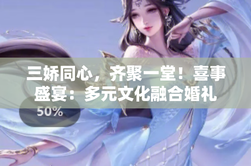 三嬌同心，齊聚一堂！喜事盛宴：多元文化融合婚禮