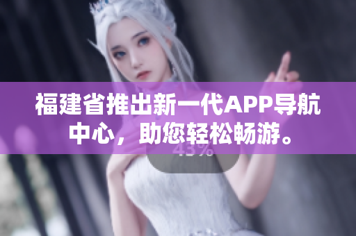 福建省推出新一代APP導(dǎo)航中心，助您輕松暢游。