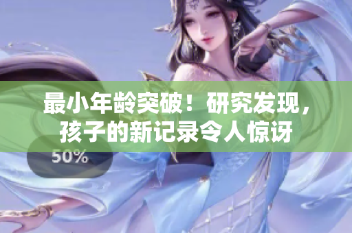 最小年齡突破！研究發(fā)現(xiàn)，孩子的新記錄令人驚訝