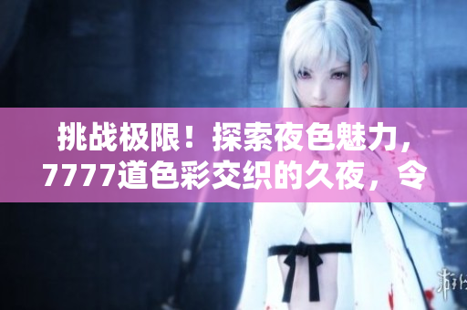 挑戰(zhàn)極限！探索夜色魅力，7777道色彩交織的久夜，令人陶醉心扉