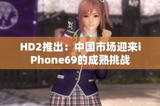 HD2推出：中國市場迎來iPhone69的成熟挑戰(zhàn)