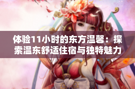 體驗(yàn)11小時(shí)的東方溫馨：探索溫東舒適住宿與獨(dú)特魅力